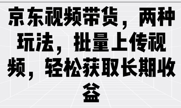 京东视频带货，两种玩法，批量上传视频，轻松获取长期收益-87创业网