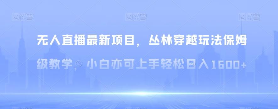 无人直播最新项目，丛林穿越玩法保姆级教学，小白亦可上手轻松日入1600+【揭秘】-87创业网