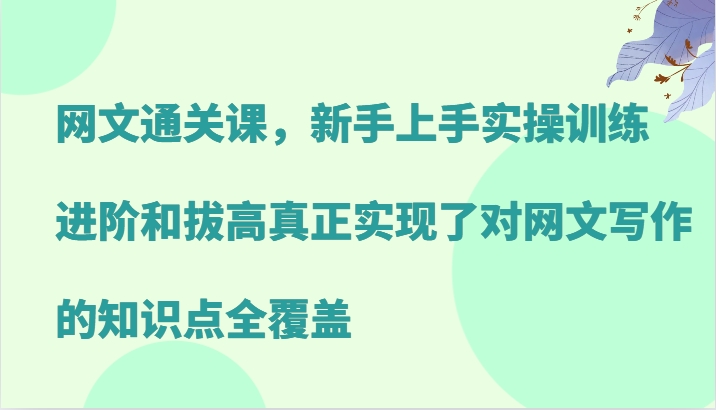 网文通关课，新手上手实操训练，进阶和拔高真正实现了对网文写作的知识点全覆盖-87创业网