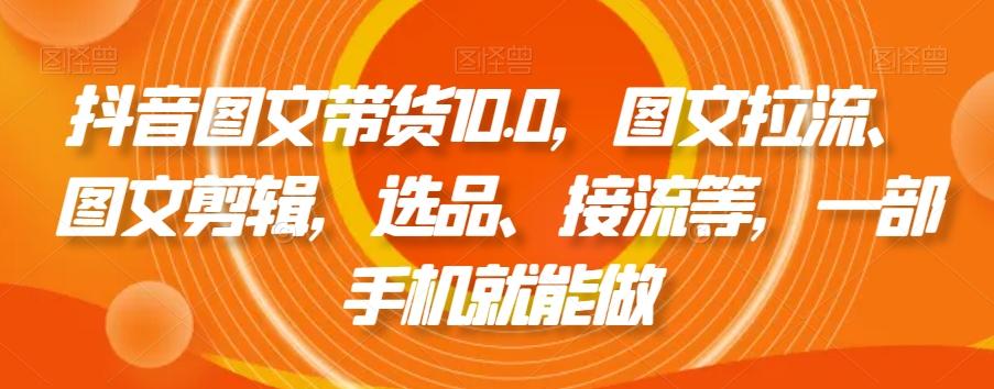 抖音图文带货10.0，图文拉流、图文剪辑，选品、接流等，一部手机就能做-87创业网