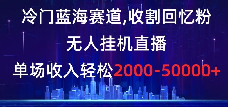 冷门蓝海赛道，收割回忆粉，无人挂机直播，单场收入轻松2000-5w+【揭秘】-87创业网