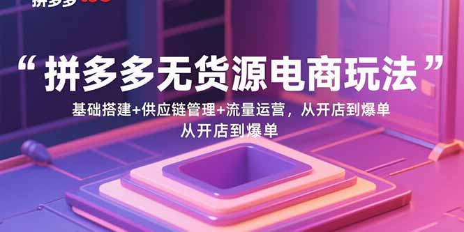 拼多多无货源电商玩法：基础搭建+供应链管理+流量运营，从开店到爆单-87创业网