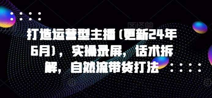 打造运营型主播(更新24年6月)，实操录屏，话术拆解，自然流带货打法-87创业网