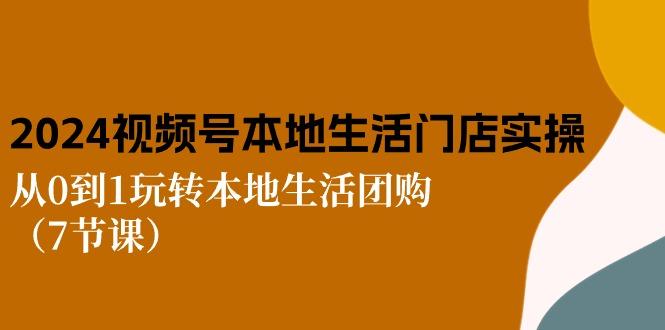 2024视频号短视频本地生活门店实操：从0到1玩转本地生活团购(7节课-87创业网