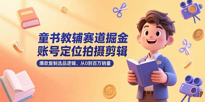 童书教辅赛道掘金，账号定位拍摄剪辑，爆款复制选品逻辑，从0到百万销量-87创业网
