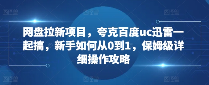 网盘拉新项目，夸克百度uc迅雷一起搞，新手如何从0到1，保姆级详细操作攻略-87创业网