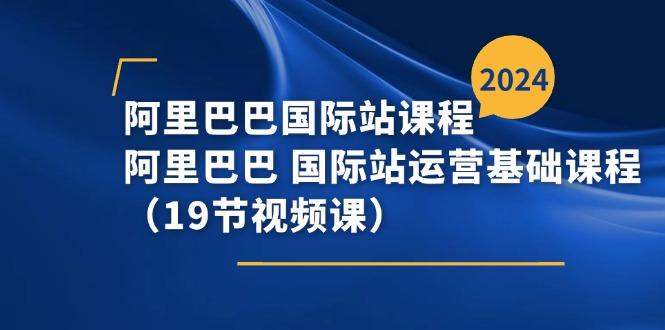 阿里巴巴-国际站课程，阿里巴巴 国际站运营基础课程(19节视频课-87创业网