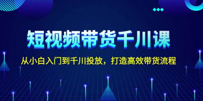 短视频带货千川课，从小白入门到千川投放，打造高效带货流程-87创业网