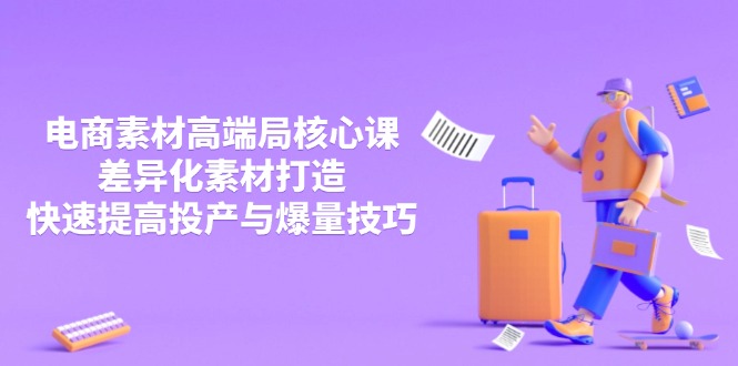 3月电商素材高端局核心课，差异化素材打造，快速提高投产与爆量技巧-87创业网
