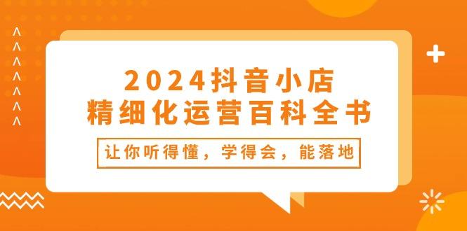 2024抖音小店-精细化运营百科全书：让你听得懂，学得会，能落地(34节课-87创业网