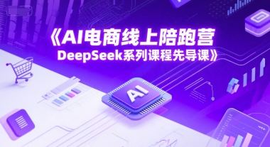 AI电商线上陪跑营，DeepSeek系列课程先导课-87创业网