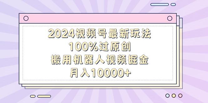 2024视频号最新玩法，100%过原创，搬用机器人视频掘金，月入10000+-87创业网