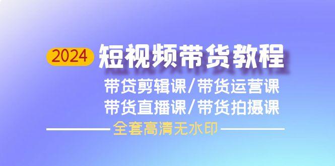 (9929期)2024短视频带货教程，剪辑课+运营课+直播课+拍摄课(全套高清无水印)-87创业网