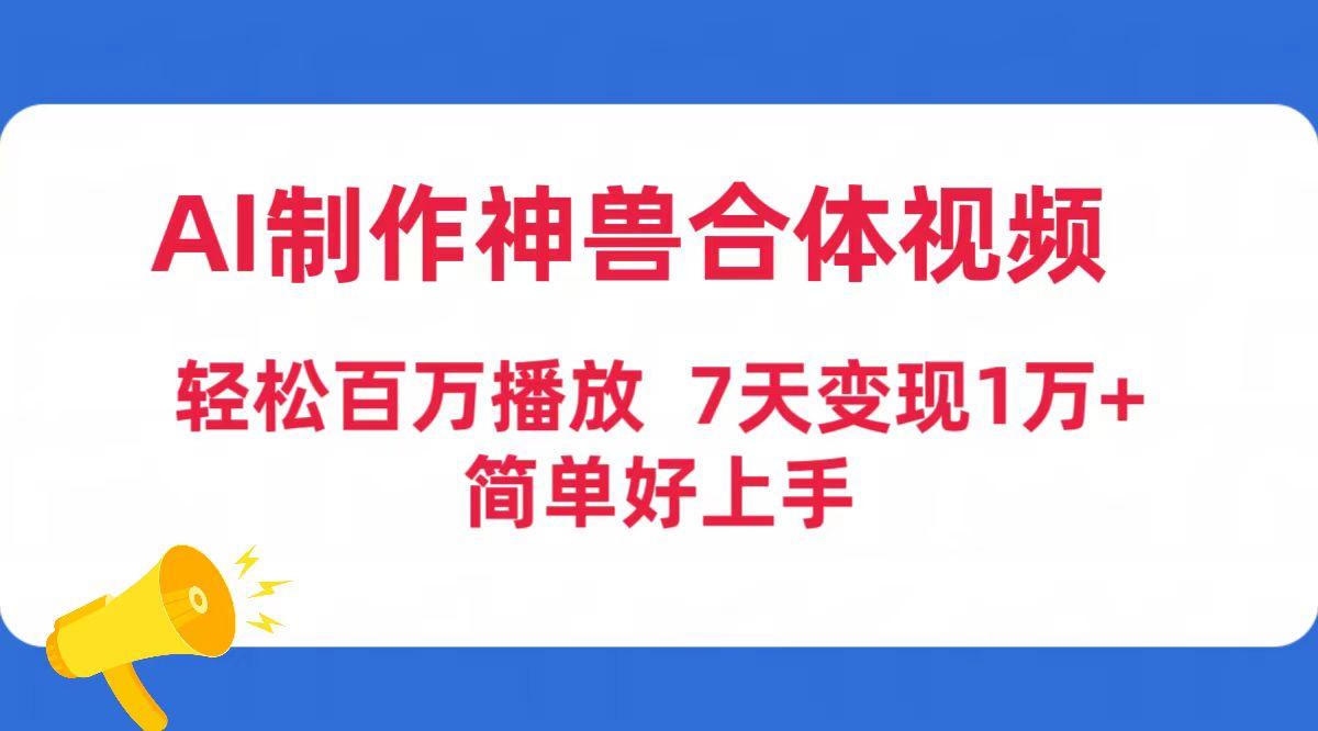 (9600期)AI制作神兽合体视频，轻松百万播放，七天变现1万+简单好上手(工具+素材)-87创业网