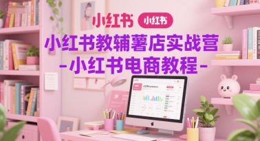 小红书教辅薯店实战营-小红书电商教程-87创业网