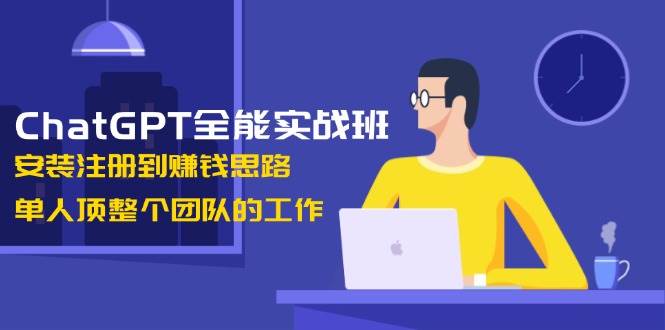 ChatGPT全能实战班，安装注册到赚钱思路，单人顶整个团队的工作-87创业网