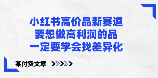 某公众号付费文章-小红书高价品新赛道，要想做高利润的品，一定要学会找差异化！-87创业网