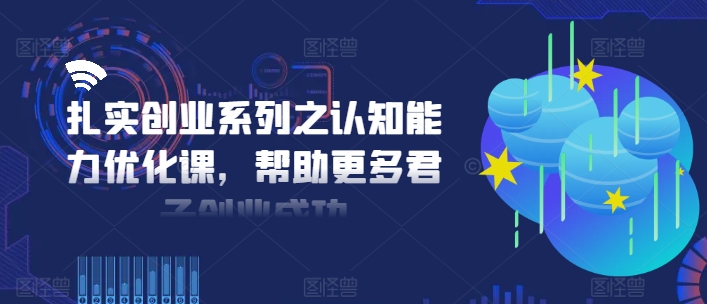 扎实创业系列之认知能力优化课，帮助更多君子创业成功-87创业网