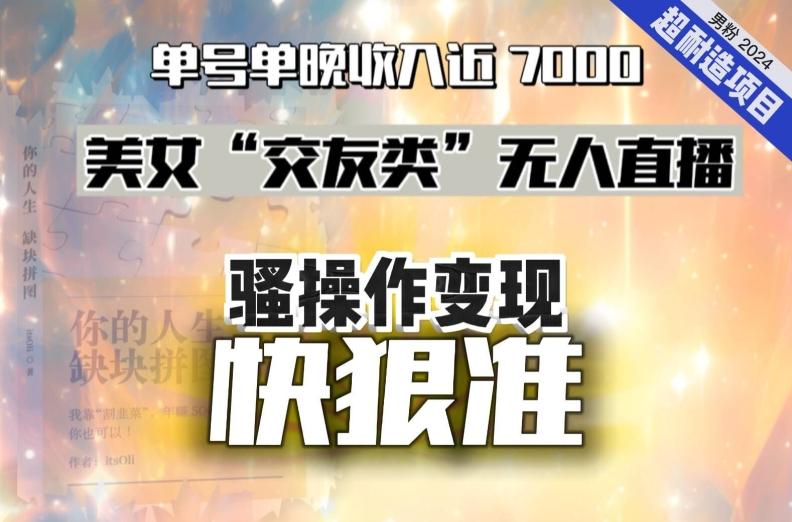 美女“交友类”无人直播，变现快、狠、准，单号单晚收入近7000。2024，超耐造“男粉”变现项目-87创业网