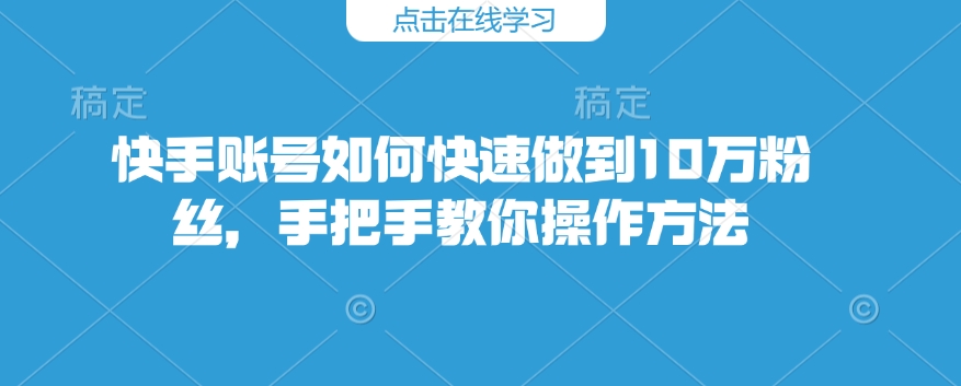 快手账号如何快速做到10万粉丝，手把手教你操作方法-87创业网