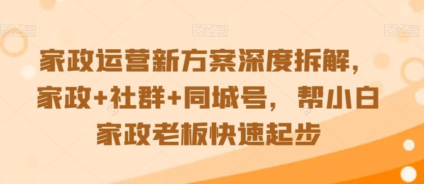 家政运营新方案深度拆解，家政+社群+同城号，帮小白家政老板快速起步-87创业网