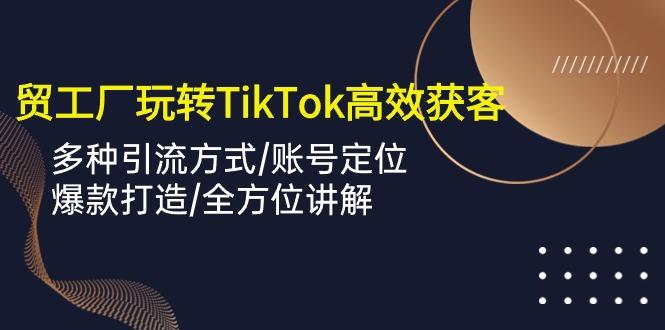 外贸工厂玩转TikTok高效获客，多种引流方式/账号定位/爆款打造/全方位讲解-87创业网