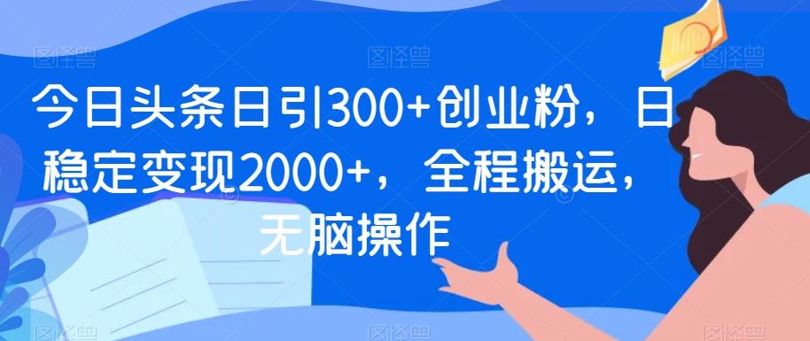 今日头条日引300+创业粉，日稳定变现2000+，全程搬运，无脑操作-87创业网