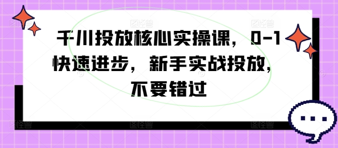 千川投放核心实操课，0-1快速进步，新手实战投放，不要错过-87创业网