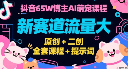 抖音65W博主AI萌宠课程，新赛道流量大，原创+二创，全套课程+提示词-87创业网
