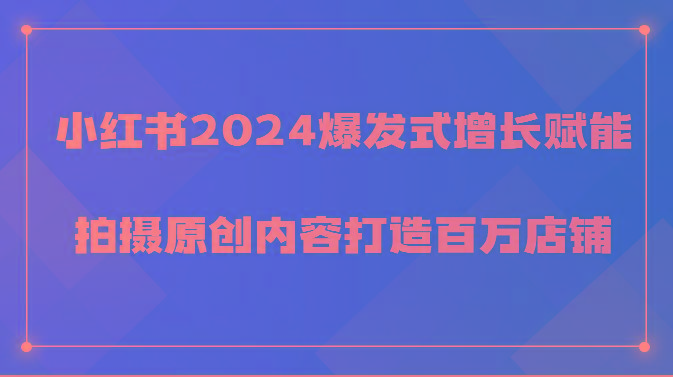 小红书2024爆发式增长赋能，拍摄原创内容打造百万店铺！-87创业网