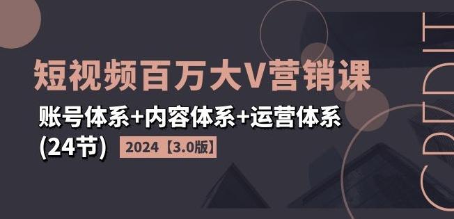 2024短视频百万大V营销课【3.0版】账号体系+内容体系+运营体系(24节)-87创业网