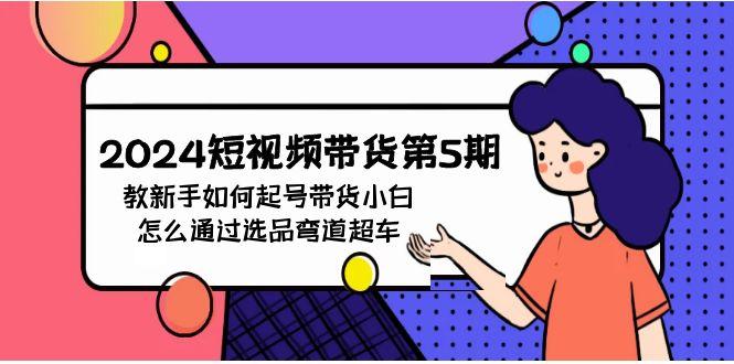 (9844期)2024短视频带货第5期，教新手如何起号，带货小白怎么通过选品弯道超车-87创业网