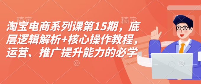 淘宝电商系列课第15期，底层逻辑解析+核心操作教程，运营、推广提升能力的必学课程+配套资料-87创业网