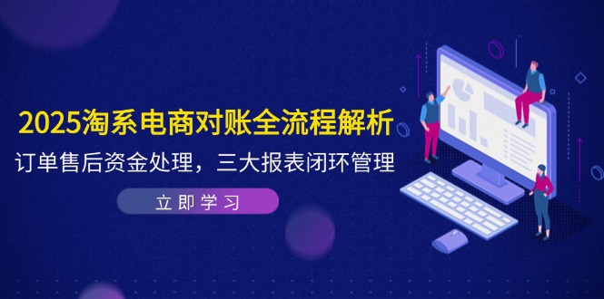 2025淘系电商对账全流程解析，订单售后资金处理，三大报表闭环管理-87创业网