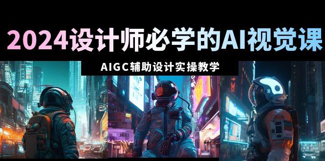 2024设计师必学的AI视觉课：AIGC辅助设计实操教学(66节课)-87创业网