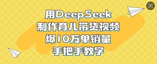 用DeepSeek制作育儿带货视频，爆10W单销量，手把手教学-87创业网