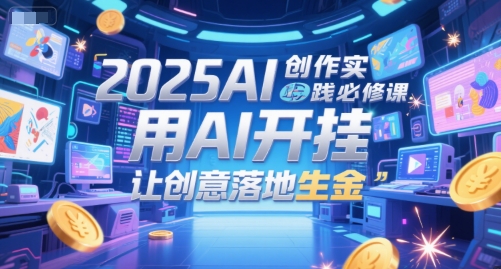 2025AI创作实践必修课，用AI开挂，让创意落地生金-87创业网