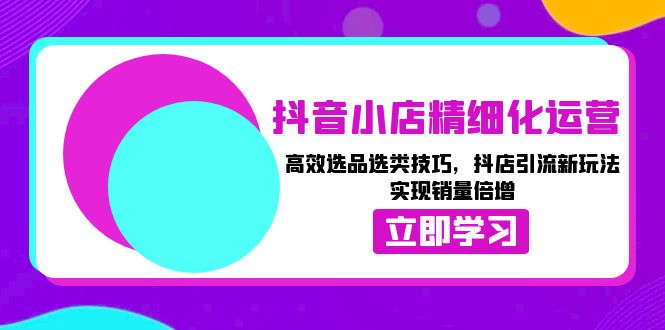 抖音小店精细化运营：高效选品选类技巧，抖店引流新玩法，实现销量倍增-87创业网