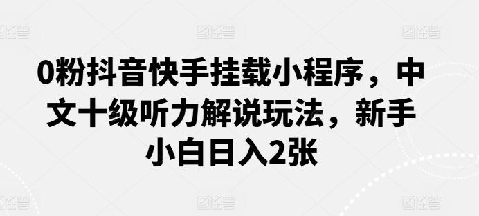 0粉抖音快手挂载小程序，中文十级听力解说玩法，新手小白日入2张-87创业网