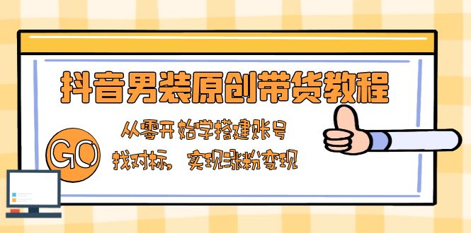 抖音男装原创带货教程：从零开始学搭建账号，找对标，实现涨粉变现-87创业网