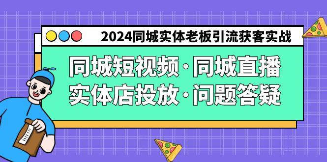 2024同城实体老板引流获客实操同城短视频·同城直播·实体店投放·问题答疑-87创业网