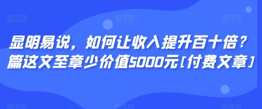 显明易说，如何让收入提升百十倍？‮篇这‬文‮至章‬少价值5000元[付费文章]-87创业网