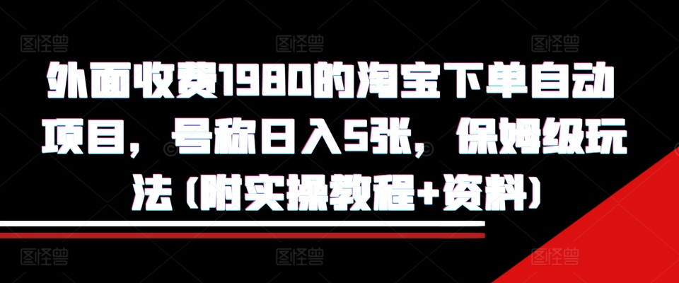 外面收费1980的淘宝下单自动项目，号称日入5张，保姆级玩法(附实操教程+资料)【揭秘】-87创业网