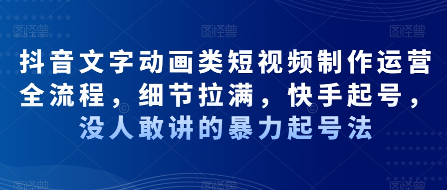 抖音文字动画类短视频制作运营全流程，细节拉满，快手起号，没人敢讲的暴力起号法-87创业网