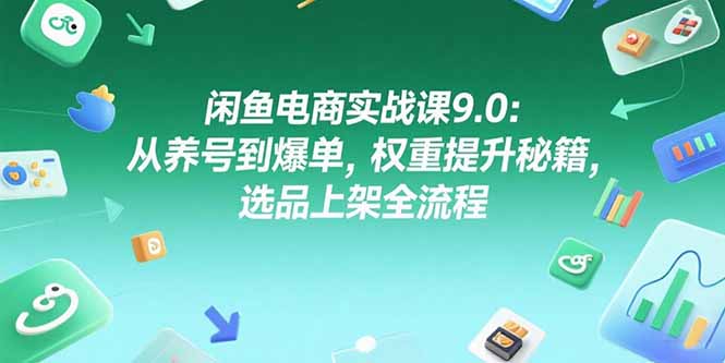 闲鱼电商实战课9.0：从养号到爆单，权重提升秘籍，选品上架全流程-87创业网