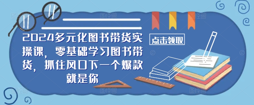 ​​2024多元化图书带货实操课，零基础学习图书带货，抓住风口下一个爆款就是你-87创业网