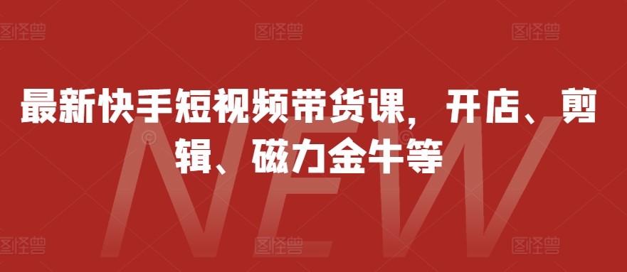 最新快手短视频带货课，开店、剪辑、磁力金牛等-87创业网