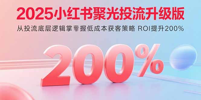 2025小红书聚光投流升级版 从投流底层逻辑掌握低成本获客策略 ROI提升200%-87创业网