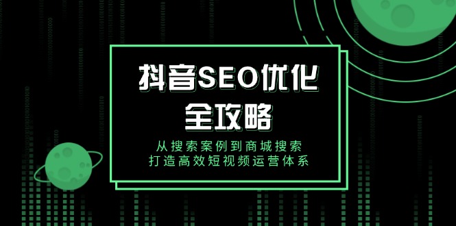 抖音 SEO优化全攻略，从搜索案例到商城搜索，打造高效短视频运营体系-87创业网