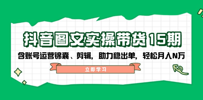 抖音 图文实操带货15期，含账号运营锦囊、剪辑，助力稳出单，轻松月入N万-87创业网